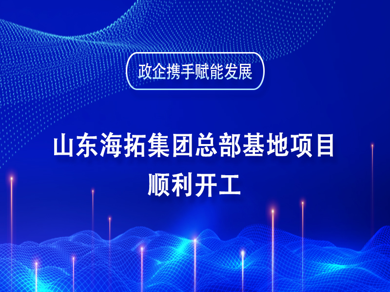 政企攜手賦能發(fā)展丨山東海拓集團總部基地項目順利開(kāi)工